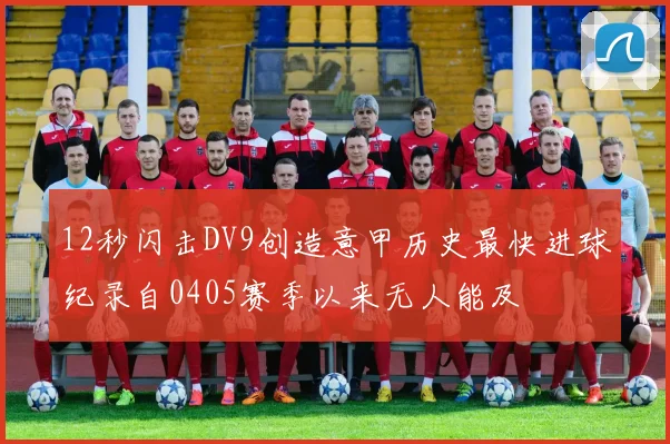 12秒闪击DV9创造意甲历史最快进球纪录自0405赛季以来无人能及
