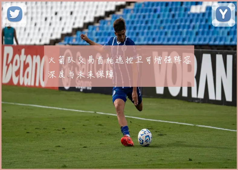 火箭队交易首轮选控卫可增强阵容深度与未来保障