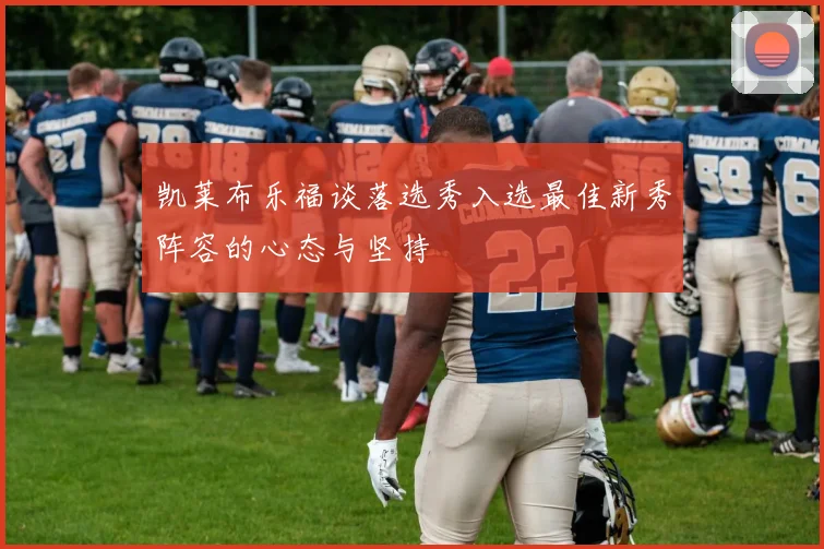 凯莱布乐福谈落选秀入选最佳新秀阵容的心态与坚持
