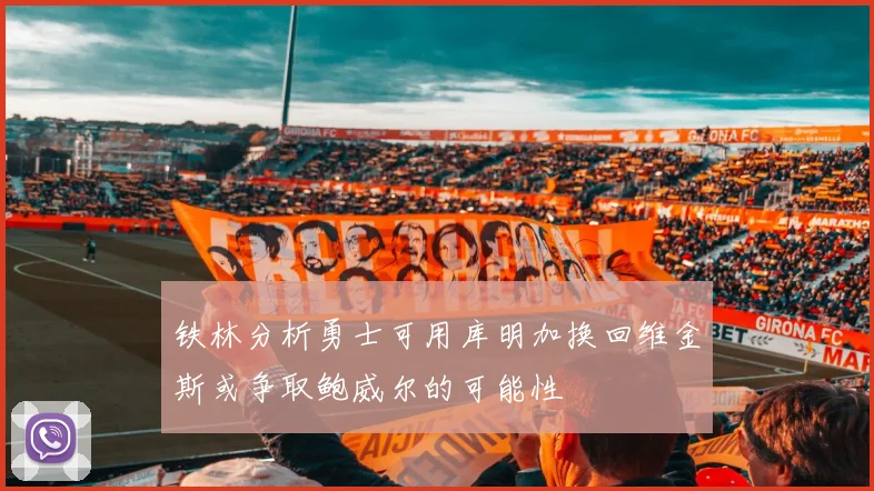 铁林分析勇士可用库明加换回维金斯或争取鲍威尔的可能性