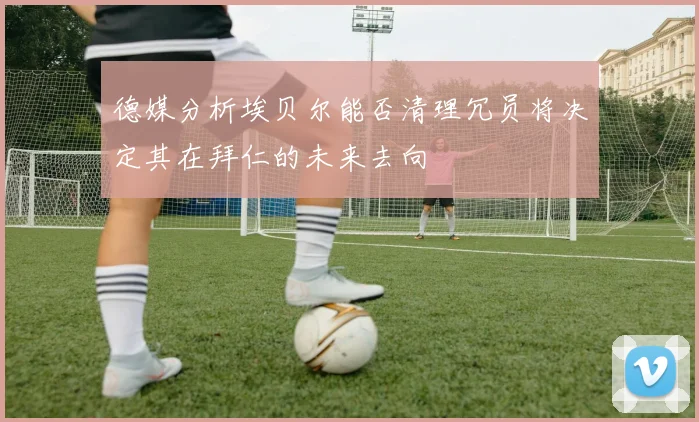 德媒分析埃贝尔能否清理冗员将决定其在拜仁的未来去向