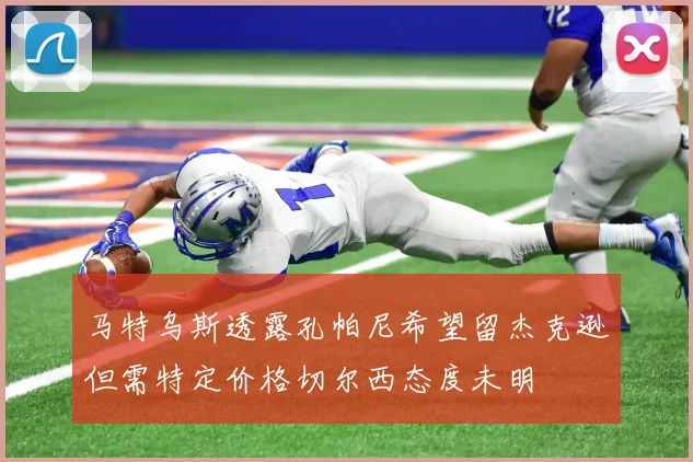 马特乌斯透露孔帕尼希望留杰克逊但需特定价格切尔西态度未明