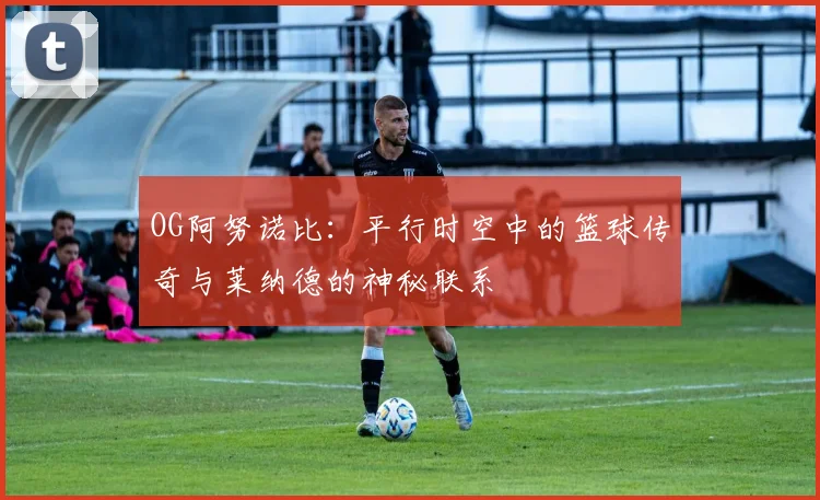 OG阿努诺比：平行时空中的篮球传奇与莱纳德的神秘联系