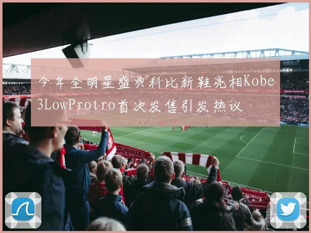 今年全明星盛典科比新鞋亮相Kobe3LowProtro首次发售引发热议