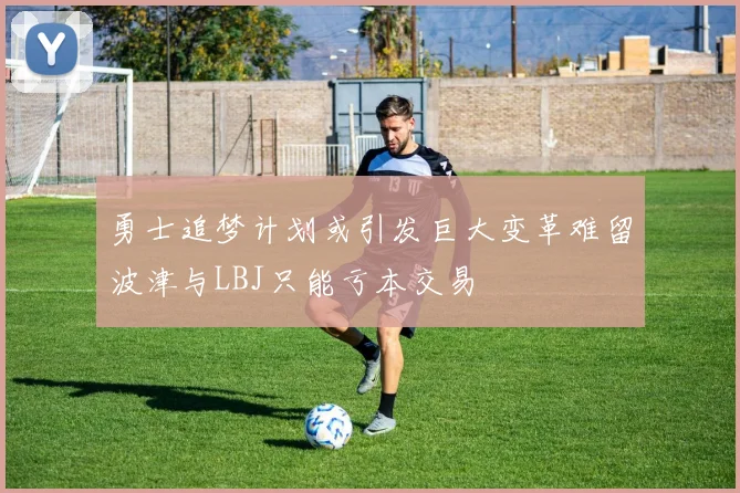 勇士追梦计划或引发巨大变革难留波津与LBJ只能亏本交易