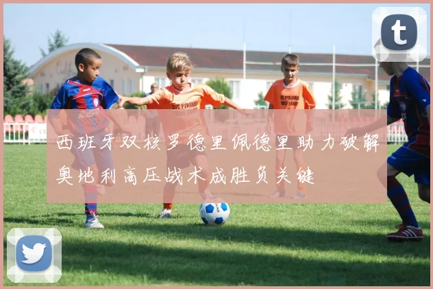 西班牙双核罗德里佩德里助力破解奥地利高压战术成胜负关键