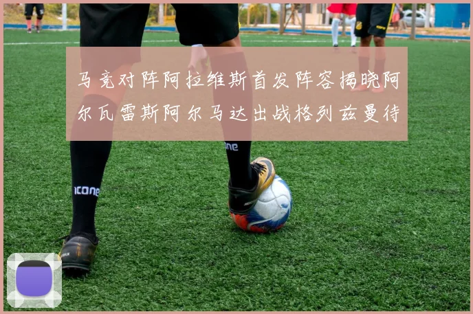 马竞对阵阿拉维斯首发阵容揭晓阿尔瓦雷斯阿尔马达出战格列兹曼待命