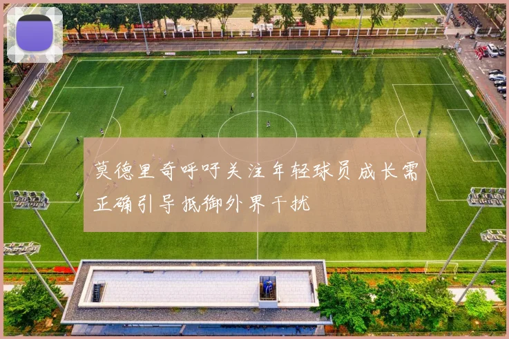 莫德里奇呼吁关注年轻球员成长需正确引导抵御外界干扰