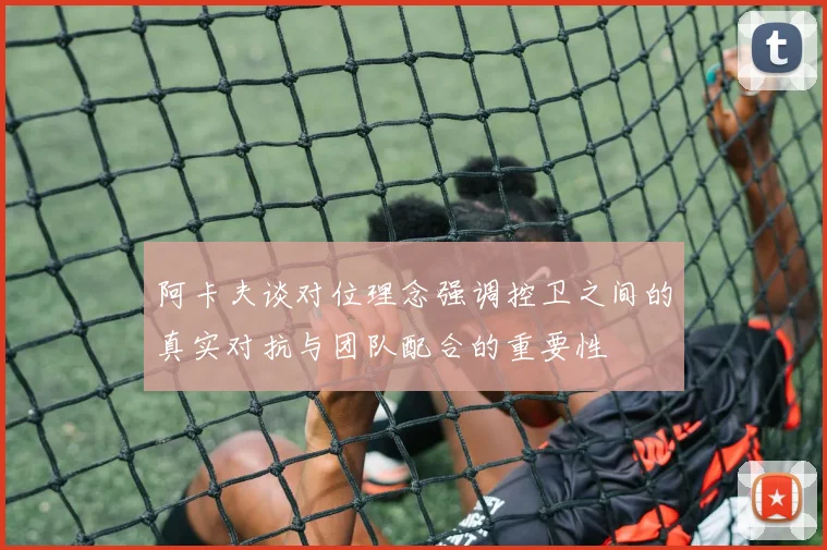 阿卡夫谈对位理念强调控卫之间的真实对抗与团队配合的重要性