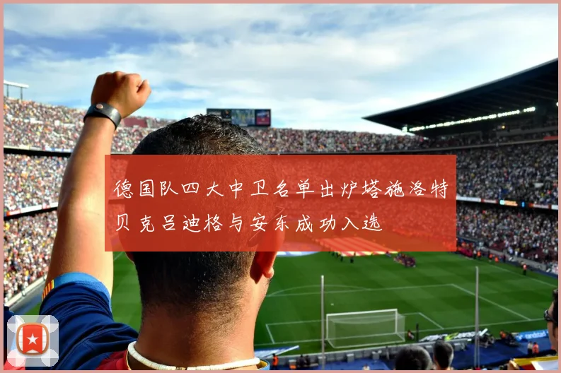 德国队四大中卫名单出炉塔施洛特贝克吕迪格与安东成功入选