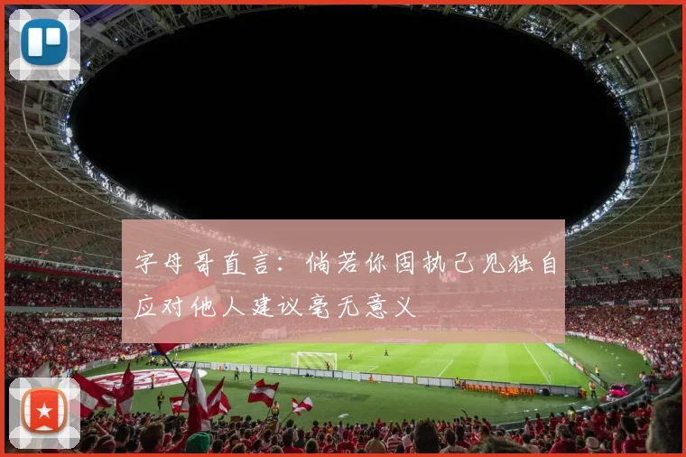 字母哥直言：倘若你固执己见独自应对他人建议毫无意义