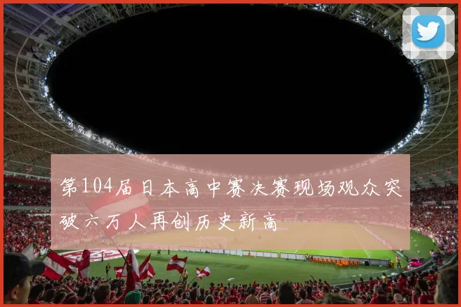 第104届日本高中赛决赛现场观众突破六万人再创历史新高