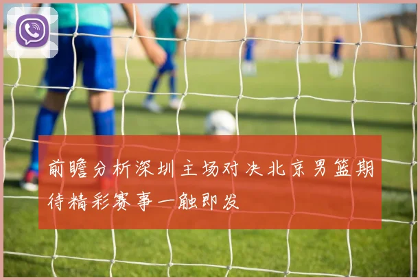 前瞻分析深圳主场对决北京男篮期待精彩赛事一触即发