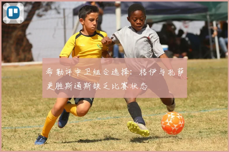 希勒评中卫组合选择：格伊与孔萨更胜斯通斯缺乏比赛状态