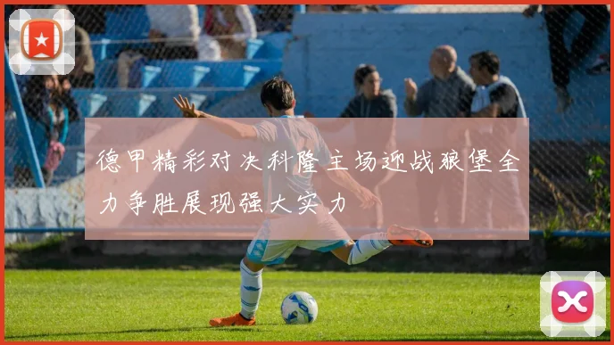 德甲精彩对决科隆主场迎战狼堡全力争胜展现强大实力