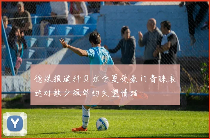 德媒报道科贝尔今夏受豪门青睐表达对缺少冠军的失望情绪