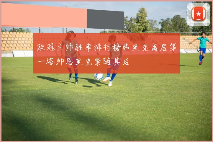 欧冠主帅胜率排行榜弗里克高居第一塔帅恩里克紧随其后