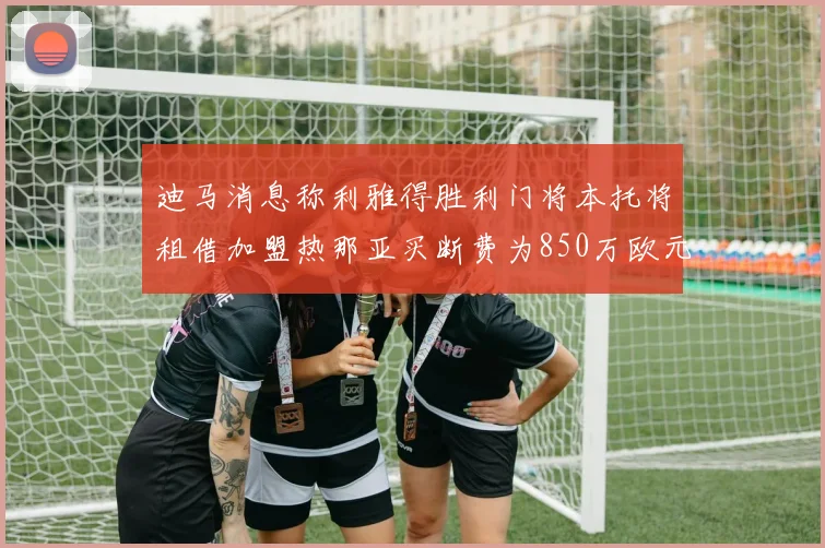迪马消息称利雅得胜利门将本托将租借加盟热那亚买断费为850万欧元