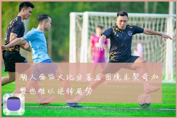 湖人面临大比分落后困境东契奇加盟也难以逆转局势