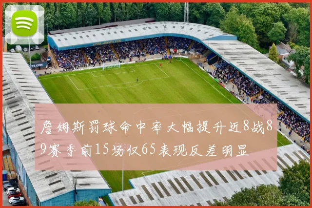 詹姆斯罚球命中率大幅提升近8战89赛季前15场仅65表现反差明显